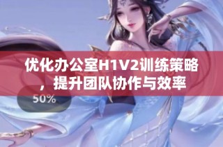 优化办公室H1V2训练策略，提升团队协作与效率