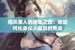 炮灰美人的逆袭之路：她如何化身众人瞩目的焦点