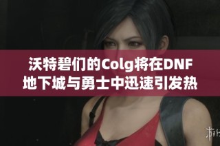 沃特碧们的Colg将在DNF地下城与勇士中迅速引发热潮