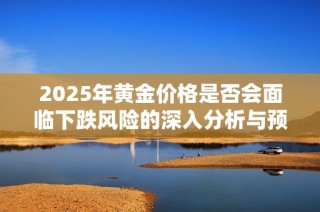 2025年黄金价格是否会面临下跌风险的深入分析与预测