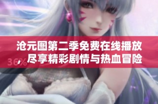 沧元图第二季免费在线播放，尽享精彩剧情与热血冒险
