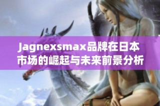 Jagnexsmax品牌在日本市场的崛起与未来前景分析