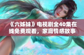 《六姊妹》电视剧全40集在线免费观看，家庭情感故事引发共鸣