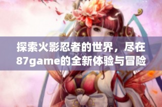 探索火影忍者的世界，尽在87game的全新体验与冒险之旅