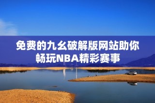 免费的九幺破解版网站助你畅玩NBA精彩赛事