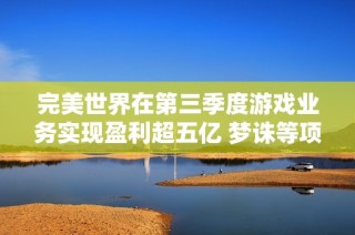 完美世界在第三季度游戏业务实现盈利超五亿 梦诛等项目表现逐步提升