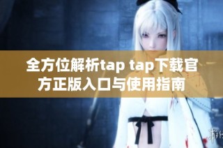 全方位解析tap tap下载官方正版入口与使用指南