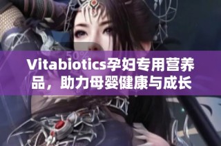 Vitabiotics孕妇专用营养品，助力母婴健康与成长