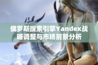 俄罗斯搜索引擎Yandex战略调整与市场前景分析