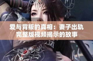 爱与背叛的真相：妻子出轨完整版视频揭示的故事