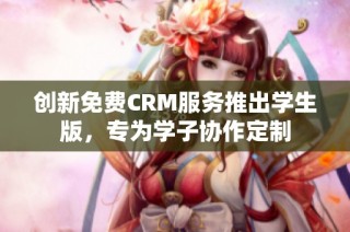 创新免费CRM服务推出学生版，专为学子协作定制