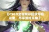 《CSGO全程精彩回放尽在这里，尽享游戏乐趣》