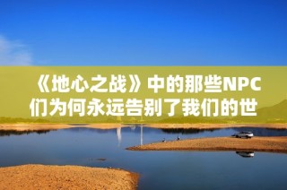 《地心之战》中的那些NPC们为何永远告别了我们的世界