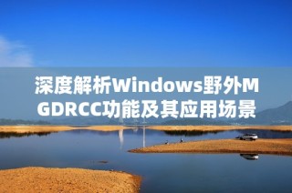 深度解析Windows野外MGDRCC功能及其应用场景探索