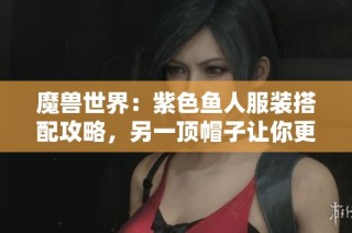 魔兽世界：紫色鱼人服装搭配攻略，另一顶帽子让你更出彩