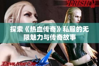 探索《热血传奇》私服的无限魅力与传奇故事