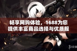 畅享网购体验，1688为您提供丰富商品选择与优质服务平台