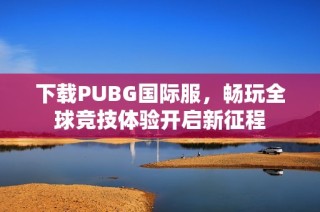 下载PUBG国际服，畅玩全球竞技体验开启新征程