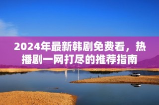 2024年最新韩剧免费看，热播剧一网打尽的推荐指南