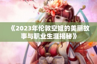 《2023年伦敦空姐的美丽故事与职业生涯揭秘》