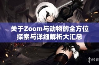 关于Zoom与动物的全方位探索与详细解析大汇总