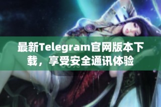 最新Telegram官网版本下载，享受安全通讯体验