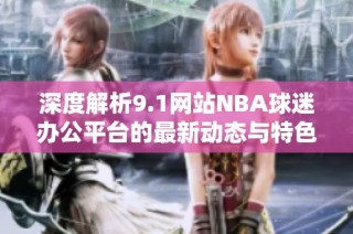 深度解析9.1网站NBA球迷办公平台的最新动态与特色功能