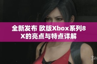 全新发布 欧版Xbox系列8X的亮点与特点详解