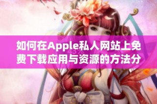 如何在Apple私人网站上免费下载应用与资源的方法分享