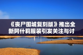 《丧尸围城复刻版》推出全新阿什莉服装引发关注与讨论