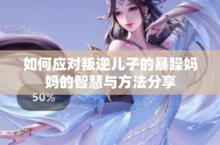 如何应对叛逆儿子的暴躁妈妈的智慧与方法分享