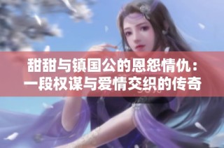 甜甜与镇国公的恩怨情仇：一段权谋与爱情交织的传奇故事