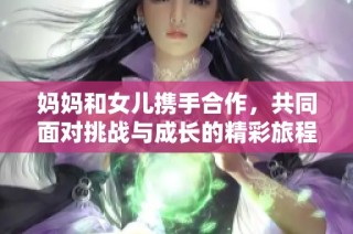 妈妈和女儿携手合作，共同面对挑战与成长的精彩旅程