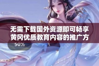 无需下载国外资源即可畅享黄冈优质教育内容的推广方式