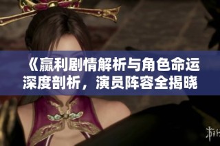 《赢利剧情解析与角色命运深度剖析，演员阵容全揭晓》