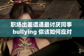 职场出差遭遇最讨厌同事 bullying 你该如何应对