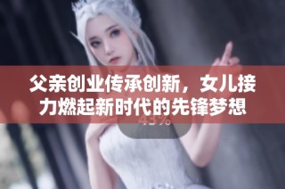 父亲创业传承创新，女儿接力燃起新时代的先锋梦想