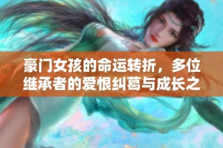 豪门女孩的命运转折，多位继承者的爱恨纠葛与成长之路