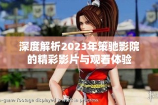 深度解析2023年策驰影院的精彩影片与观看体验