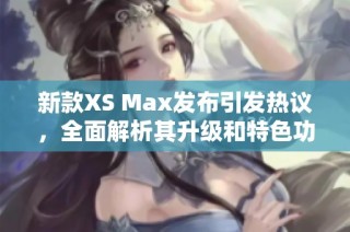 新款XS Max发布引发热议，全面解析其升级和特色功能