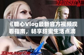 《糖心Vlog最新官方视频观看指南，畅享甜蜜生活点滴》