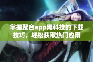 掌握聚合app黑科技的下载技巧，轻松获取热门应用