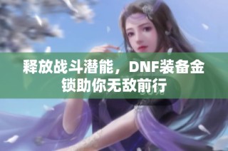 释放战斗潜能，DNF装备金锁助你无敌前行