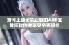 如何正确安装正版的ABB鉴黄师软件并享受免费服务