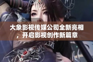 大象影视传媒公司全新亮相，开启影视创作新篇章