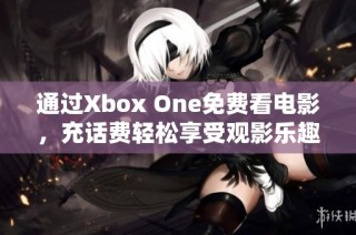 通过Xbox One免费看电影，充话费轻松享受观影乐趣