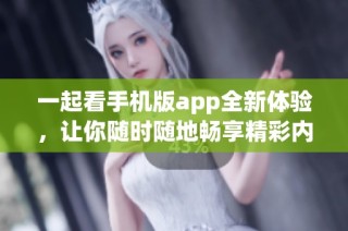 一起看手机版app全新体验，让你随时随地畅享精彩内容