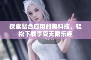 探索聚合应用的黑科技，轻松下载享受无限乐趣