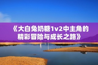 《大白兔奶糖1v2中主角的精彩冒险与成长之路》