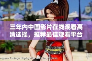 三年内中国影片在线观看高清选择，推荐最佳观看平台